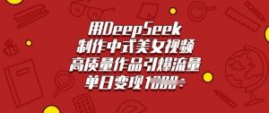 用DeepSeek制作中式美女视频，高质量作品引爆流量，单日变现多张-E网资源