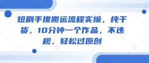 短剧手搓搬运流程实操，纯干货，10分钟一个作品，不违规，轻松过原创-E网资源