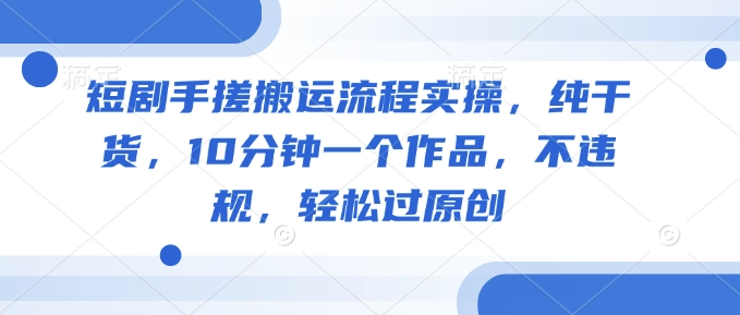 短剧手搓搬运流程实操，纯干货，10分钟一个作品，不违规，轻松过原创-E网资源