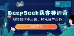 DeepSeek获客特训营，视频制作不出镜，轻松日产百条！-E网资源