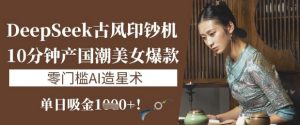 DeepSeek古风印钞机：10分钟产国潮美女爆款，单日吸金1k+，零门槛AI造星术-E网资源