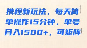 携程新玩法，每天简单操作15分钟，单号月入1500+，可矩阵-E网资源