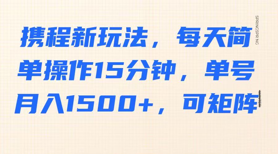 携程新玩法，每天简单操作15分钟，单号月入1500+，可矩阵-E网资源