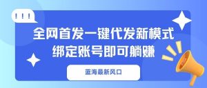 蓝海最新风口，全网首发一键代发新模式！绑定账号即可躺赚-E网资源