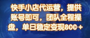 快手小店代运营，提供账号即可，团队全程操盘，单日稳定变现8张【揭秘】-E网资源