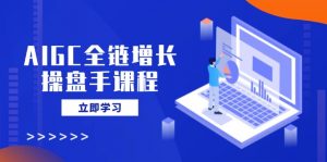 AIGC全链增长操盘手课程，从AI基础到私有化应用，轻松驾驭AI助力营销-E网资源