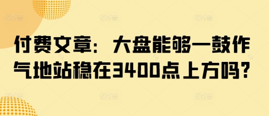付费文章：大盘能够一鼓作气地站稳在3400点上方吗?-E网资源