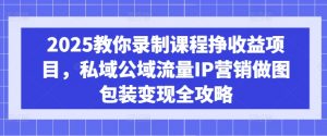 2025教你录制课程挣收益项目，私域公域流量IP营销做图包装变现全攻略-E网资源
