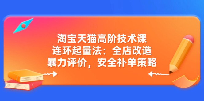 淘宝天猫高阶技术课：连环起量法：全店改造，暴力评价，安全补单策略-E网资源