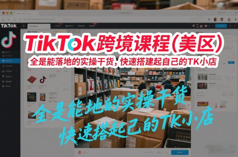 TikTok跨境课程(美区)，全是能落地的实操干货，快速搭建起自己的TK小店-E网资源
