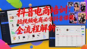 抖音电商培训：短视频电商必学抖音课程，全流程解析-E网资源