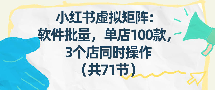 小红书虚拟矩阵：软件批量发笔记，单店100款，3个店同时操作(共71节)-E网资源
