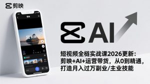 短视频全栈实战课2026更新：剪映+AI+运营带货，从0到精通，打造月入过万副业/主业技能-E网资源