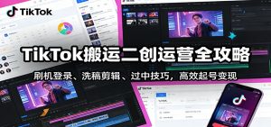 TikTok搬运二创运营全攻略：刷机登录、洗稿剪辑 、过中技巧，高效起号变现-E网资源