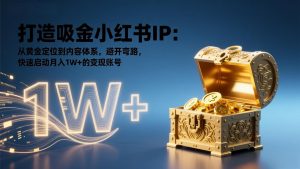 打造吸金小红书IP：从黄金定位到内容体系，避开弯路，快速启动月入1W+的变现账号-E网资源