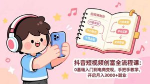 抖音短视频创富全流程课：0基础入门到电商变现，手把手教学，开启月入3000+副业-E网资源
