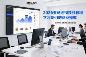 2026亚马逊视频教程，学习我们的商业模式，以及2026最新的选品及运营经验-E网资源