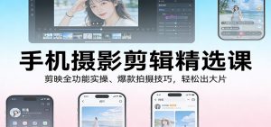 手机摄影剪辑精选课：剪映全功能实操、爆款拍摄技巧，轻松出大片-E网资源