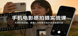 手机电影感拍摄实战课：无需影视经验，普通人也能靠手机打造高质感内容-E网资源
