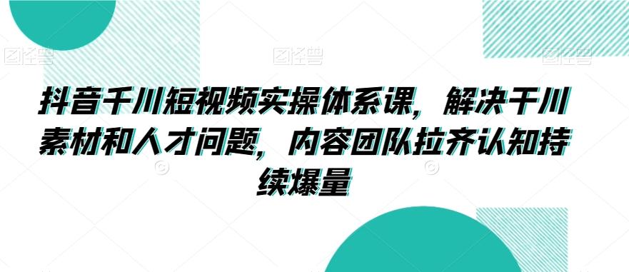 抖音千川短视频实操体系课，解决干川素材和人才问题，内容团队拉齐认知持续爆量-E网资源