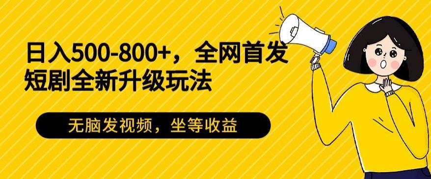 日入500-800+，全网首发短剧全新玩法，无脑发视频，坐等收益-E网资源