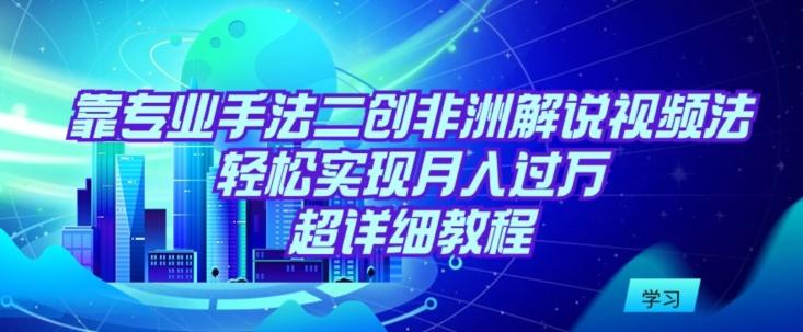 靠专业手法二创非洲解说视频玩法，轻松实现月入过万，超详细教程【揭秘】-E网资源
