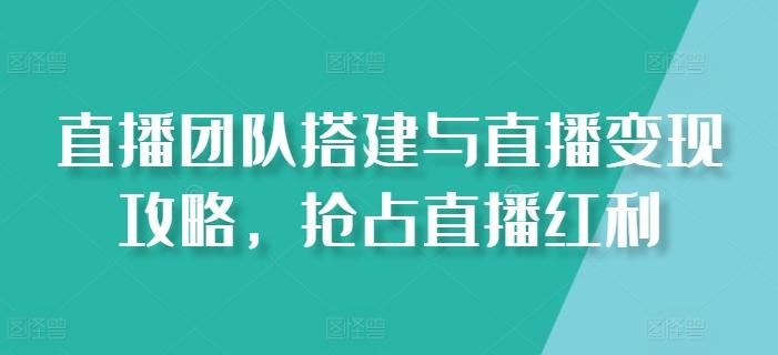 直播团队搭建与直播变现攻略，抢占直播红利-E网资源