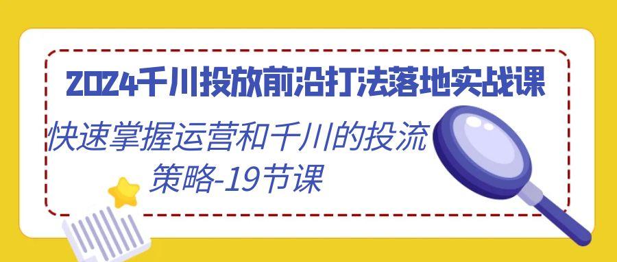2024千川投放前沿打法落地实战课，快速掌握运营和千川的投流策略-19节课-E网资源