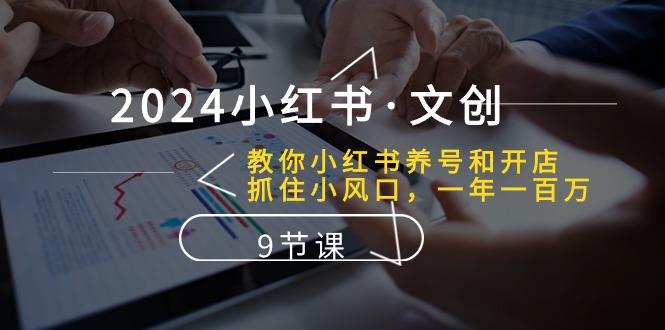 2024小红书·文创：教你小红书养号和开店、抓住小风口 一年一百万 (9节课-E网资源