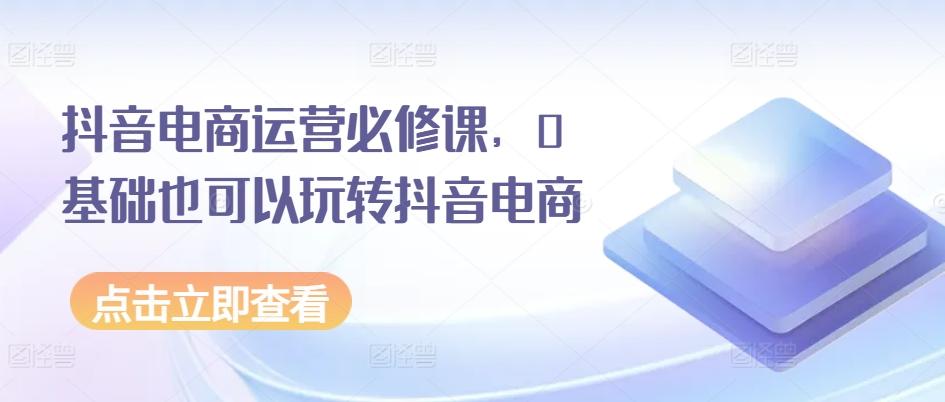 抖音电商运营必修课，0基础也可以玩转抖音电商-E网资源