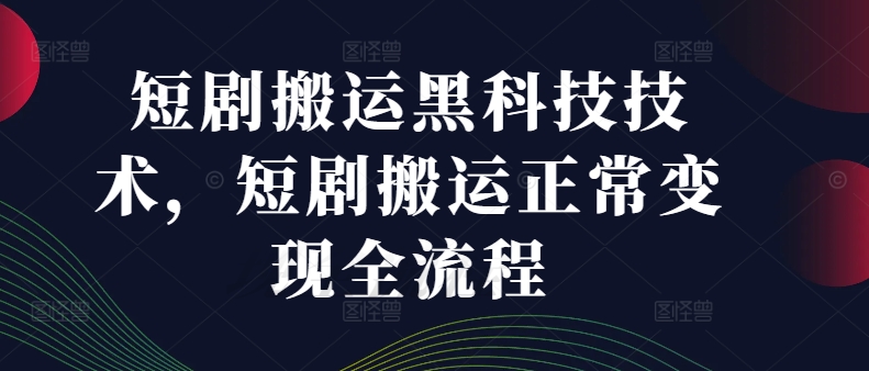 短剧搬运黑科技技术，短剧搬运正常变现全流程-E网资源