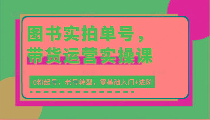 图书实拍单号，带货运营实操课：0粉起号，老号转型，零基础入门+进阶-E网资源