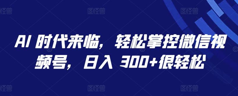 AI 时代来临，轻松掌控微信视频号，日入 300+很轻松【揭秘】-E网资源