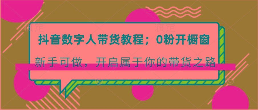 抖音数字人带货教程：0粉开橱窗 新手可做 开启属于你的带货之路-E网资源