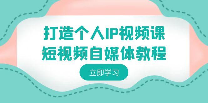 打造个人IP视频课-短视频自媒体教程，个人IP如何定位，如何变现-E网资源