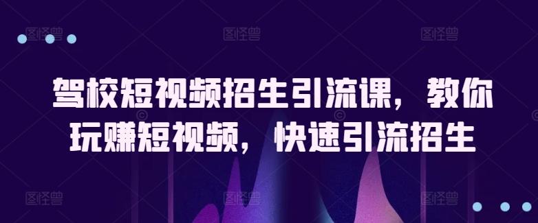 驾校短视频招生引流课，教你玩赚短视频，快速引流招生-E网资源