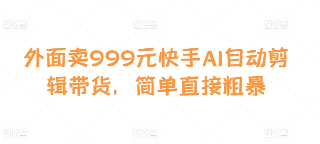 外面卖999元快手AI自动剪辑带货，简单直接粗暴-E网资源