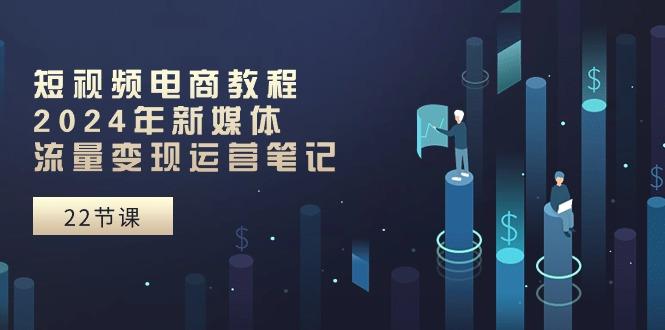 短视频电商教程：2024年新媒体流量变现运营笔记(25节课-E网资源