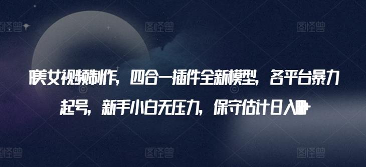 AI美女视频制作，四合一插件全新模型，各平台暴力起号，新手小白无压力，保守估计日入600+【揭秘】-E网资源