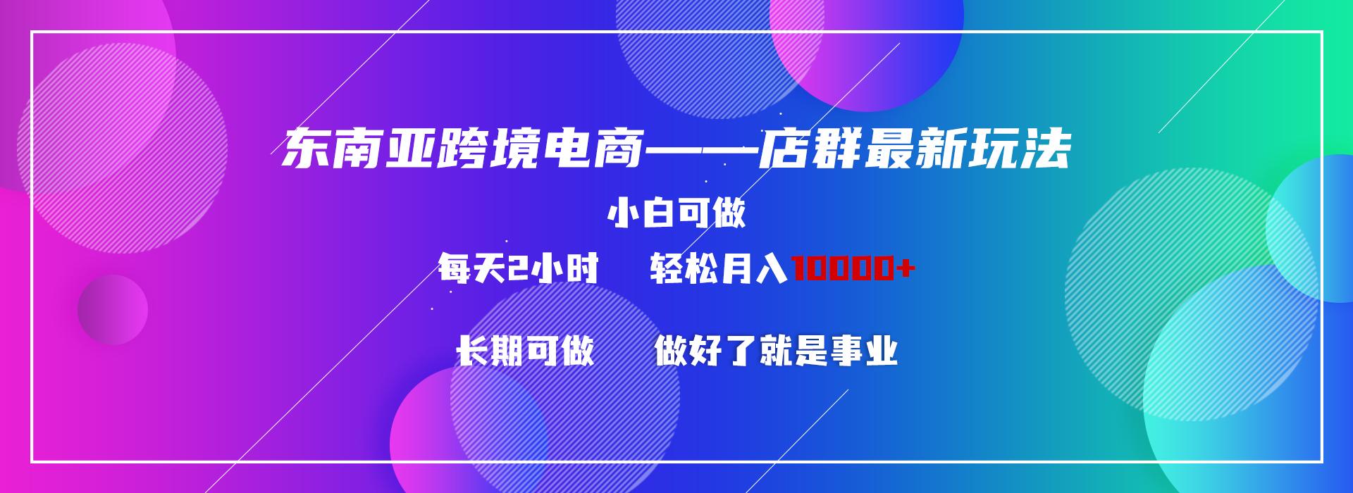 东南亚跨境电商店群新玩法2—小白每天两小时 轻松10000+-E网资源