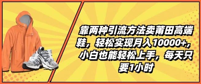 靠两种引流方法卖莆田高端鞋，轻松实现月入1W+，小白也能轻松上手，每天只要1小时【揭秘】-E网资源