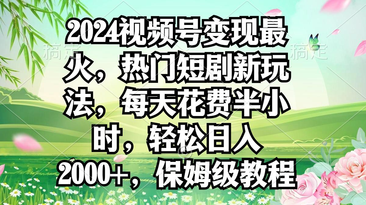 2024视频号变现最火，热门短剧新玩法，每天花费半小时，轻松日入2000+，…-E网资源