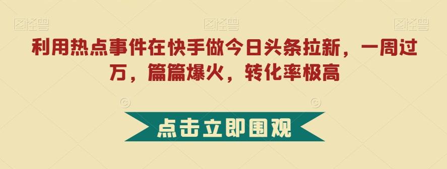 利用热点事件在快手做今日头条拉新，一周过万，篇篇爆火，转化率极高【揭秘】-E网资源