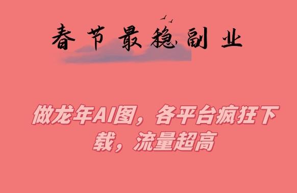 春节期间最稳副业，做龙年AI图，各平台疯狂下载，流量超高【揭秘】-E网资源