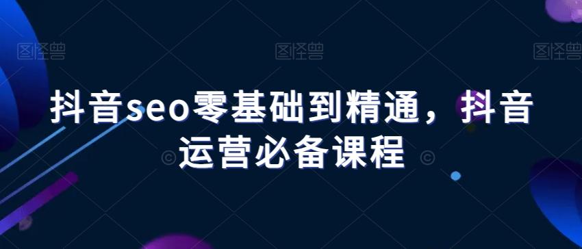 抖音seo零基础到精通，抖音运营必备课程-E网资源