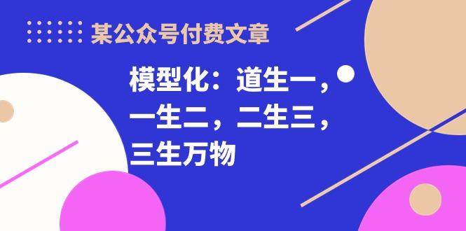 某公众号付费文章《模型化：道生一，一生二，二生三，三生万物！》-E网资源