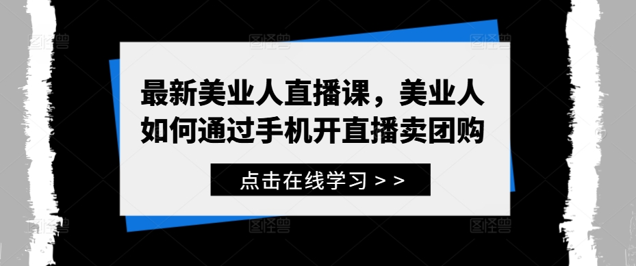 最新美业人直播课，美业人如何通过手机开直播卖团购-E网资源