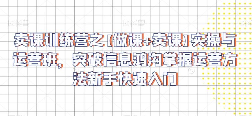 卖课训练营之【做课+卖课】实操与运营班，突破信息鸿沟掌握运营方法新手快速入门-E网资源
