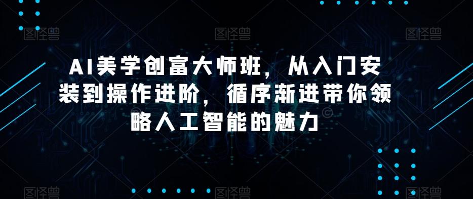 AI美学创富大师班，从入门安装到操作进阶，循序渐进带你领略人工智能的魅力-E网资源