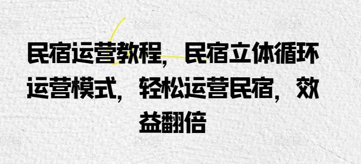 民宿运营教程，民宿立体循环运营模式，轻松运营民宿，效益翻倍-E网资源
